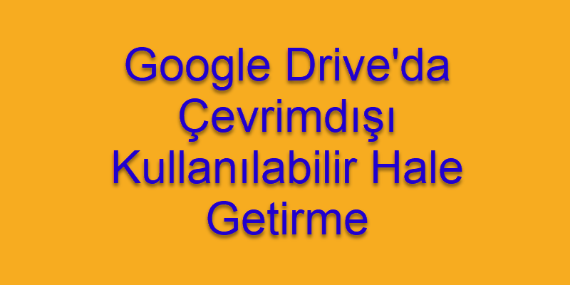 Google Drive’da Belgeleri Çevrimdışı Kullanılabilir Hale Getirme